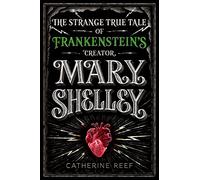 Mary Shelley: The Strange True Tale of Frankenstein's Creator - A Riveting Young Adult Biography of the Passionate Teenage Runaway Behind a Literary Masterpiece
