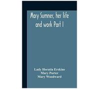 Mary Sumner, Her Life And Work Part I Memoir Of Mrs. Sumner Part Ii.-A Short History Of The Mothers' Union Compiled From The Manuscript History Of The Society