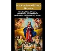 Mary Undoer Of Knots Novena: Nine-Day Chaplet Prayers, Intercessions, And Meditations Dedicated To The Blessed Holy Mother Mary (My Novena Collections)