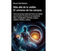 Más allá de lo visible. El universo de los campos: Cómo las fuerzas ocultas dan forma a la realidad. El campo en sus acepciones: físico, morfogenico, bohmiano, jungiano, filosófico, cuántico.