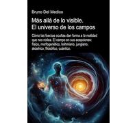 Más allá de lo visible. El universo de los campos: Cómo las fuerzas ocultas dan forma a la realidad. El campo en sus acepciones: físico, morfogenico, bohmiano, jungiano, filosófico, cuántico.