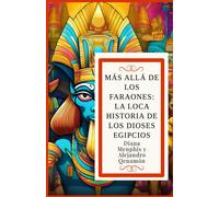 Más Allá De Los Faraones:: La Loca Historia De Los Dioses Egipcios (Ra, Osiris, Isis, Horus, Anubis, Seth, Thoth, Hathor, Bastet, Sobek, Maat, Amón, ... Ptah, Neit, Khnum, Tefnut, Shu Y Apofis)