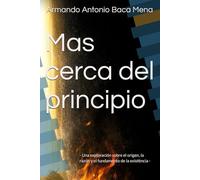 Mas cerca del principio: - Una exploración sobre el origen, la razón y el fundamento de la existencia -