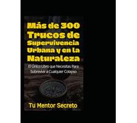 Más de 300 Trucos de Supervivencia Urbana y en la Naturaleza: El Único Libro que Necesitas Para Sobrevivir a Cualquier Colapso