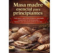 Masa madre esencial para principiantes: Guía paso a paso para preparar masa madre, comprender la fermentación y hornear pan artesanal perfecto en casa