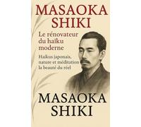 MASAOKA SHIKI - Le rénovateur du haïku moderne: Haïkus japonais, nature et méditation - La beauté du réel