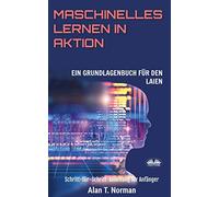 Maschinelles Lernen In Aktion: Einsteigerbuch Für Laien, Schritt-Für-Schritt Anleitung Für Anfänger