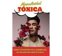 Masculinidad Tóxica: Cómo convertirte en el Hombre que las Mujeres Realmente Desean