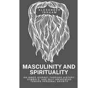 Masculinity and spirituality: AN INNER JOURNEY THROUGH HISTORY, SYMBOLS, AND SELF-AWARENESS TOWARD PERSONAL GROWTH