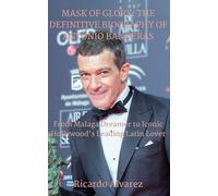 Mask Of Glory: The Definitive Biography Of Antonio Banderas: From Malaga Dreamer To Iconic Hollywood's Leading Latin Lover