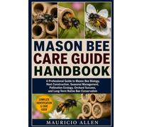 MASON BEE CARE GUIDE HANDBOOK: A Professional Guide to Mason Bee Biology, Nest Construction, Seasonal Management, Pollination Ecology, Orchard Success, and Long-Term Native Bee Conservation