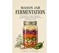 MASON JAR FERMENTATION: The Beginner's Guide to Homemade Sauerkraut, Kimchi, Pickles, Kombucha, and Probiotic Foods - Simple Small-Batch Recipes for a Healthier Gut and a Fuller Pantry