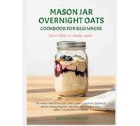 Mason Jar Overnight Oats Cookbook for Beginners - Never Slimy or Mushy Again: 70 High Protein Recipes and Chia Puddings with Foolproof Ratios, Rescue Fixes, and 7 Flavor Systems