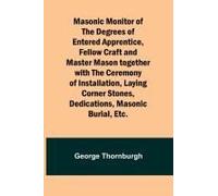 Masonic Monitor Of The Degrees Of Entered Apprentice, Fellow Craft And Master Mason Together With The Ceremony Of Installation, Laying Corner Stones, Dedications, Masonic Burial, Etc.