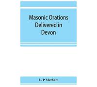 Masonic Orations Delivered In Devon And Cornwall From A.D. 1866 At The Dedication Of Masonic Halls, Consecration Of Lodges And Chapters, Installations