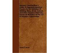 Masonry Construction; A Guide to Approved American Practice in the Selection of Building Stone, Brick, Cement, and Other Masonry Materials, and in All Byrne, Austin T. (Auteur)