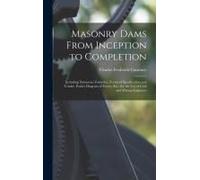 Masonry Dams From Inception To Completion: Including Numerous Formulae, Forms Of Specification And Tender, Pocket Diagram Of Forces, Etc.; For The Use