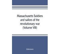 Massachusetts Soldiers And Sailors Of The Revolutionary War. A Compilation From The Archives (Volume Viii)