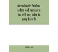 Massachusetts Soldiers, Sailors, And Marines In The Civil War; Index To Army Records