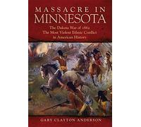 Massacre In Minnesota: The Dakota War Of 1862, The Most Violent Ethnic Conflict In American History