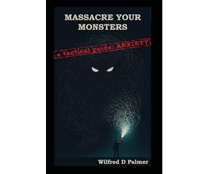 Massacre Your Monsters -A Tactical Guide To Anxiety: A brutally honest guide to understanding, dismantling, and living with anxiety
