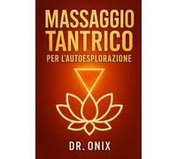 MASSAGGIO TANTRICO PER L'AUTOESPLORAZIONE: Come scoprire nuove sensazioni e connettersi con se stessi a un livello profondo in soli 10 minuti con una tecnica di automassaggio tantrico, SENZA bisogno d