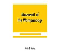 Massasoit Of The Wampanoags; With A Brief Commentary On Indian Character; And Sketches Of Other Great Chiefs, Tribes And Nations; Also A Chapter On Samoset, Squanto And Hobamock, Three Early Native Fr