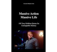 Massive Action, Massive Life: 100 Tony Robbins Quotes for Unstoppable Mastery