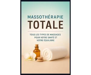 Massothérapie Totale : Tous les types de massages pour votre santé et votre équilibre: Le guide complet pour découvrir, comprendre les techniques essentielles de massage bien-être relaxant