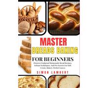 Master Breads Baking For Beginners: Discover Foolproof Homemade Bread Recipes, Artisan Techniques, And Pro Secrets For Soft, Crusty, Bakery-Perfect Loaves