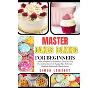 Master Cakes Baking For Beginners: Unlock Foolproof Cake Recipes, Step-By-Step Decorating Secrets & Baking Tips To Create Stunning Homemade Masterpieces