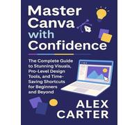 MASTER CANVA WITH CONFIDENCE: THE COMPLETE GUIDE TO STUNNING VISUALS, PRO-LEVEL DESIGN TOOLS, AND TIME-SAVING SHORTCUTS FOR BEGINNERS AND BEYOND