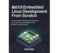 Master Embedded Linux Development from Scratch: Practical Guide to Building and Optimizing Linux Systems for Embedded Devices, Robotics, and IoT Projects