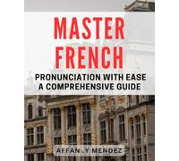 Master French Pronunciation with Ease: A Comprehensive Guide.: Unlock the Secrets to Fluent French: The Ultimate Pronunciation Handbook.