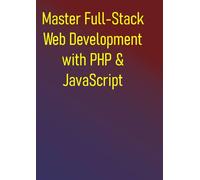 Master Full-Stack Web Development with PHP & JavaScript: A Hands-On Step-by-Step Guide to Modern Backend Development, Leading Frontend Frameworks (React, Vue, Angular), Databases and API Integration