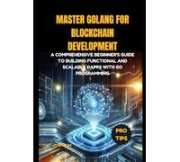 Master Golang for Blockchain Development: A comprehensive beginner's guide to building functional and scalable Dapps with Go Programming