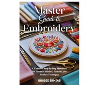 MASTER GUIDE TO EMBROIDERY: A Complete Step-by-Step Handbook for Essential Stitches, Patterns, and Modern Techniques