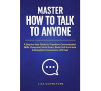 Master How To Talk To Anyone: A Step-by-Step Guide to Transform Communication Skills, Overcome Social Fears, Boost Self-Assurance & Strengthen Connections With Ease