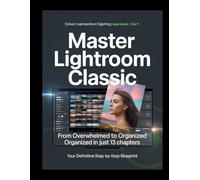 Master Lightroom Classic: The Ultimate Guide to Organizing, Editing, and Mastering Your Photography Workflow in 13 Steps