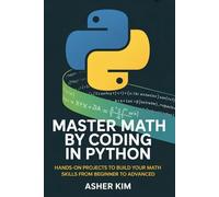 MASTER MATH BY CODING IN PYTHON: Hands-On Projects to Build Your Math Skills from Beginner to Advanced