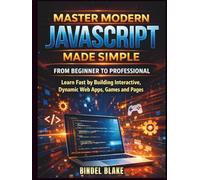 Master Modern JavaScript from Beginner to Professional: Learn Fast by Building Interactive, Dynamic Web Apps, Games, and Pages