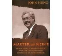 Master of None: How a Hong Kong High-Flyer Over-Came the Devastating Experience of Imprisonment Hung, John (Auteur)