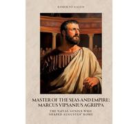 Master of the Seas and Empire: Marcus Vipsanius Agrippa: The Naval Genius Who Shaped Augustus' Rome