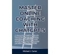 Master Online Coaching with ChatGPT-5: A Complete Guide with 50 Prompts to attract clients, structure sessions, boost confidence, and scale your practice with ChatGPT-5
