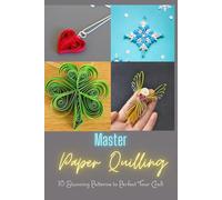 Master Paper Quilling: 10 Stunning Patterns to Perfect Your Craft: A Step-by-Step Guide to Make 10 Beautiful Paper Quilling Patterns