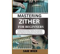 MASTER PLAYING ZITHER FOR BEGINNER: A Comprehensive Guide To Perfect Your Technique, Unlocking Advanced Skills, Mastering Traditional & Modern Repertoire, And Achieving Musical Excellence