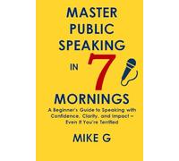 Master Public Speaking in 7 Mornings: A Beginner’s Guide to Speaking with Confidence, Clarity, and Impact-Even If You’re Terrified