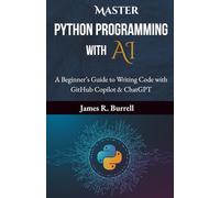 Master Python Programming with AI: A Beginner’s Guide to Writing Code with GitHub Copilot & ChatGPT: Learn to Code with AI Assistance-Build ... and Master Python Faster Than Ever Before