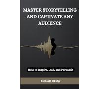 MASTER STORYTELLING AND CAPTIVATE ANY AUDIENCE: How to Inspire, Lead, and Persuade