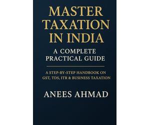 Master Taxation in India - A Complete Practical Guide: A Comprehensive Step-by-Step Handbook on GST, TDS, ITR, Business Taxation & Compliance for Professionals, Students, and Entrepreneurs
